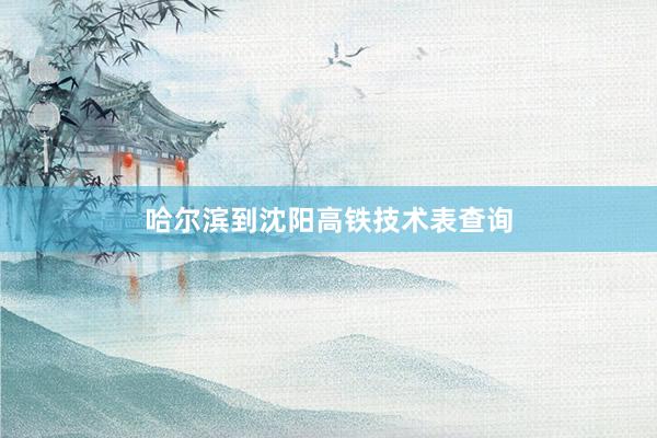 哈尔滨到沈阳高铁技术表查询